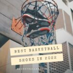 Best Basketball Shoes 2022 - Top 10 Basketball Shoes To Have In 2022